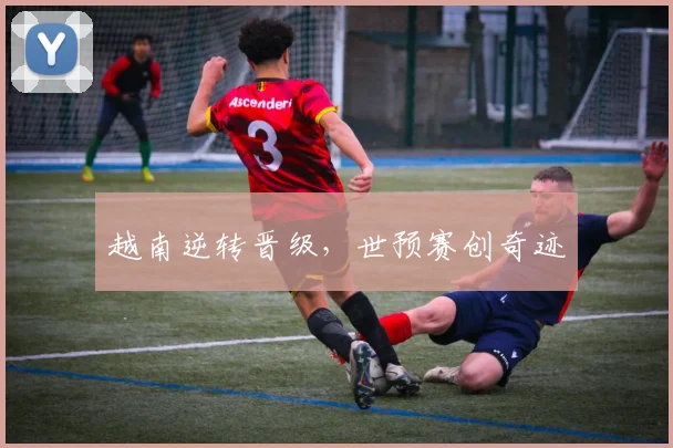 越南逆转晋级，世预赛创奇迹