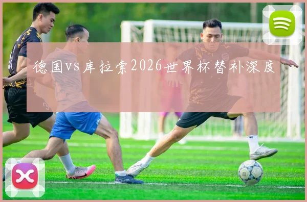 德国vs库拉索2026世界杯替补深度