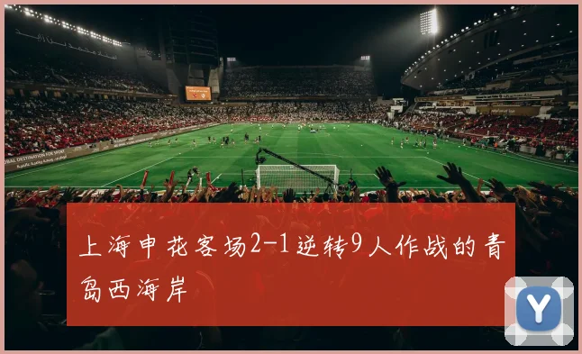 上海申花客场2-1逆转9人作战的青岛西海岸