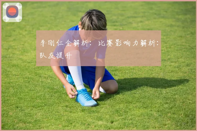 李刚仁全解析：比赛影响力解析：队友提升