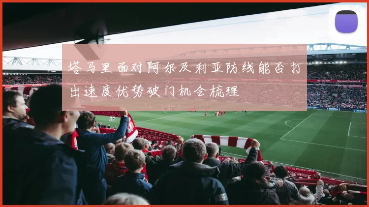 塔马里面对阿尔及利亚防线能否打出速度优势破门机会梳理