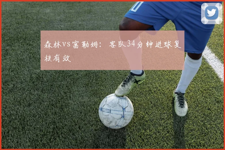 森林vs富勒姆:客队34分钟进球复核有效