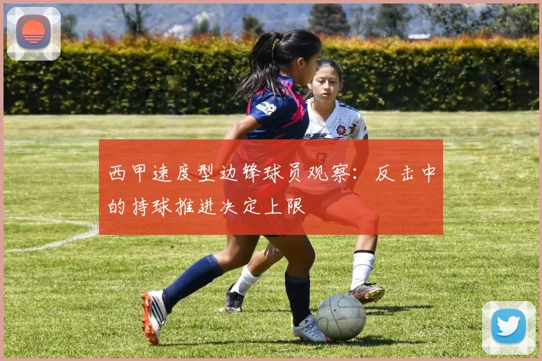 西甲速度型边锋球员观察：反击中的持球推进决定上限