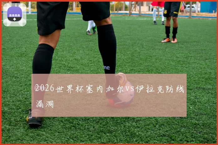 2026世界杯塞内加尔vs伊拉克防线漏洞