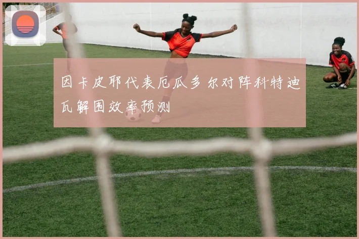 因卡皮耶代表厄瓜多尔对阵科特迪瓦解围效率预测