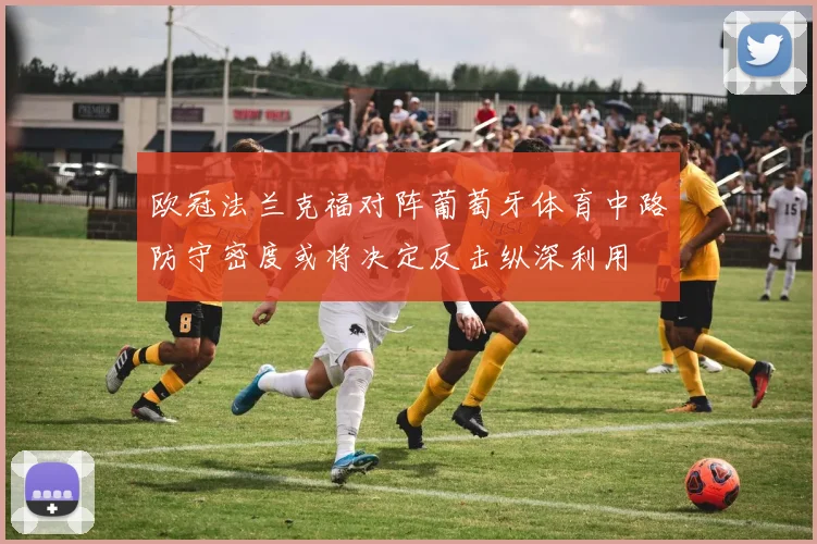 欧冠法兰克福对阵葡萄牙体育中路防守密度或将决定反击纵深利用