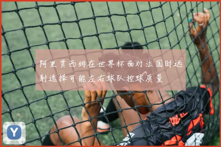 阿里贾西姆在世界杯面对法国时远射选择可能左右球队控球质量