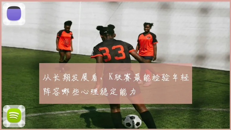 从长期发展看，K联赛最能检验年轻阵容哪些心理稳定能力