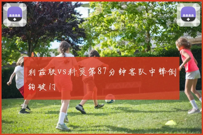 利兹联vs科莫第87分钟客队中锋倒钩破门