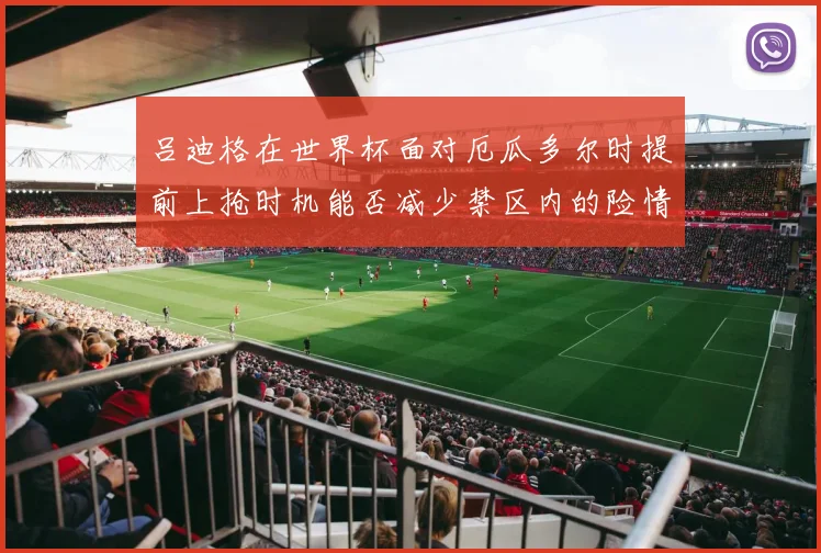 吕迪格在世界杯面对厄瓜多尔时提前上抢时机能否减少禁区内的险情