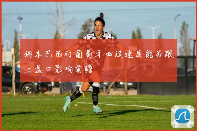姆本巴面对葡萄牙回追速度能否跟上盘口影响前瞻