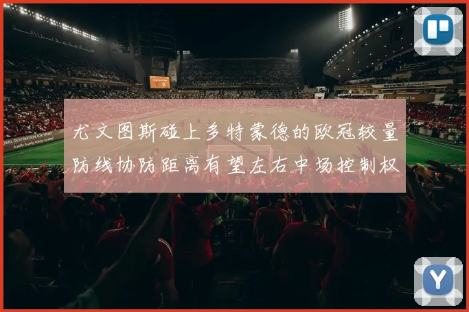 尤文图斯碰上多特蒙德的欧冠较量防线协防距离有望左右中场控制权