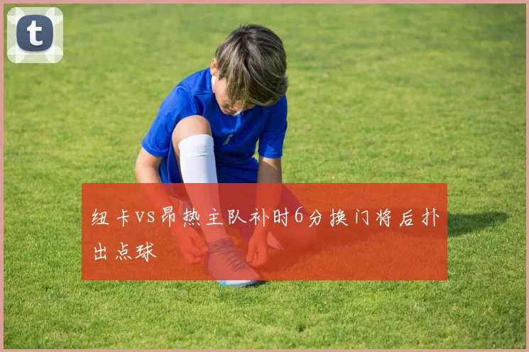 纽卡vs昂热主队补时6分换门将后扑出点球
