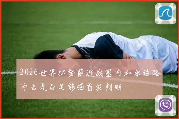 2026世界杯努萨迎战塞内加尔边路冲击是否足够强首发判断