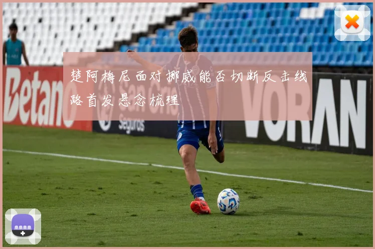 楚阿梅尼面对挪威能否切断反击线路首发悬念梳理