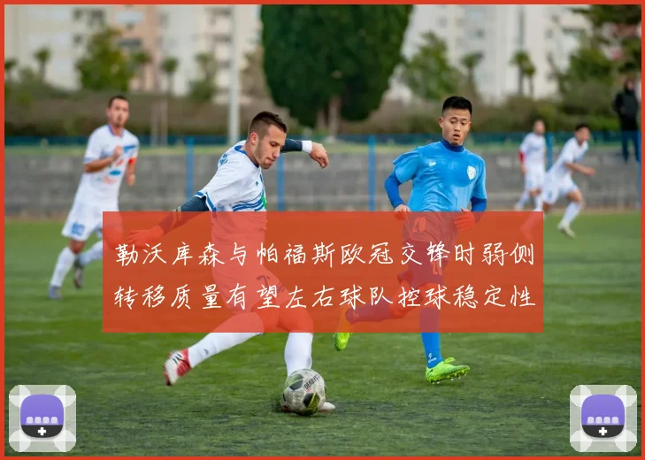 勒沃库森与帕福斯欧冠交锋时弱侧转移质量有望左右球队控球稳定性
