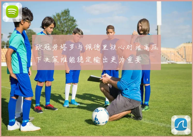 欧冠劳塔罗与佩德里核心对话高压下决策谁能稳定输出更为重要