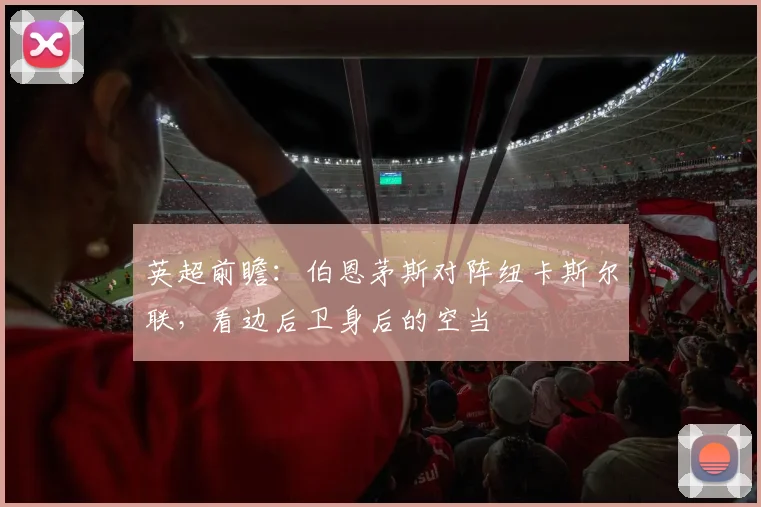 英超前瞻:伯恩茅斯对阵纽卡斯尔联,看边后卫身后的空当