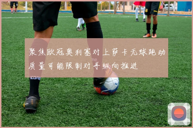聚焦欧冠奥利塞对上萨卡无球跑动质量可能限制对手纵向推进