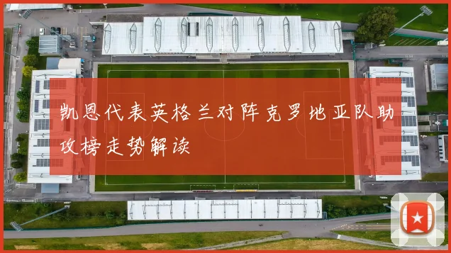凯恩代表英格兰对阵克罗地亚队助攻榜走势解读