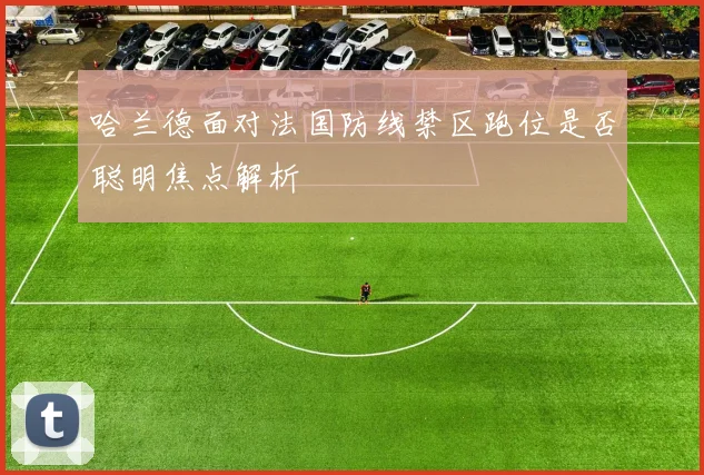 哈兰德面对法国防线禁区跑位是否聪明焦点解析