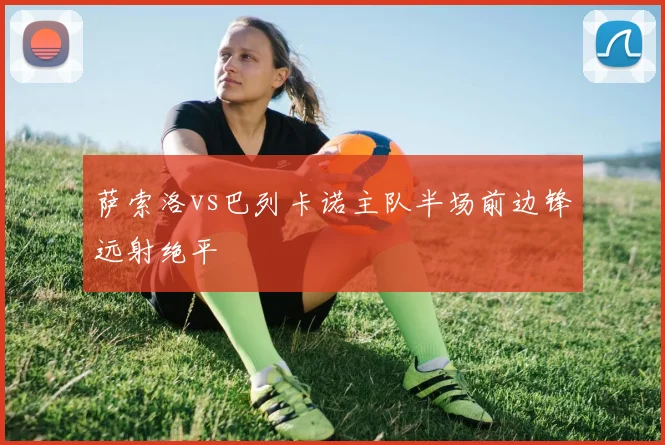 萨索洛vs巴列卡诺主队半场前边锋远射绝平