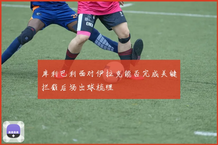 库利巴利面对伊拉克能否完成关键拦截后场出球梳理