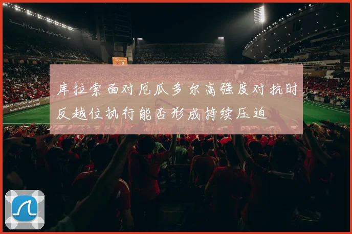 库拉索面对厄瓜多尔高强度对抗时反越位执行能否形成持续压迫