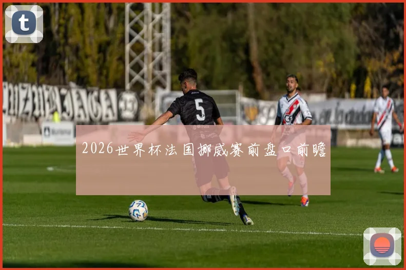 2026世界杯法国挪威赛前盘口前瞻