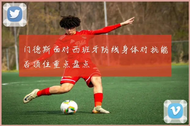 门德斯面对西班牙防线身体对抗能否顶住重点盘点