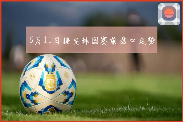 6月11日捷克韩国赛前盘口走势