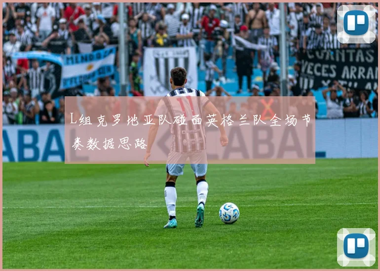 L组克罗地亚队碰面英格兰队全场节奏数据思路