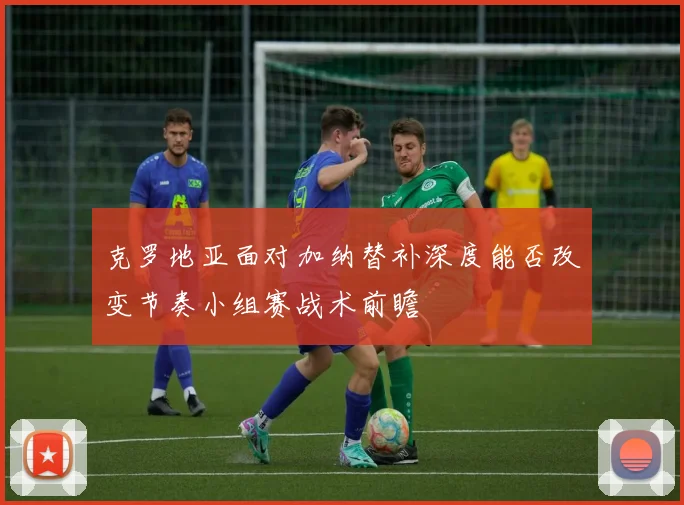 克罗地亚面对加纳替补深度能否改变节奏小组赛战术前瞻