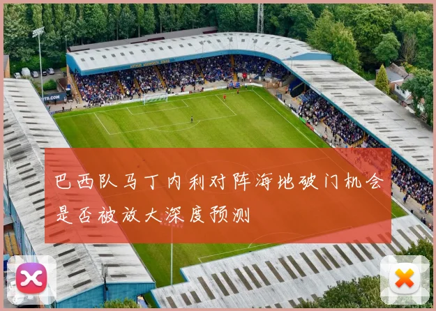 巴西队马丁内利对阵海地破门机会是否被放大深度预测