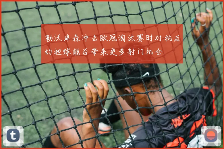勒沃库森冲击欧冠淘汰赛时对抗后的控球能否带来更多射门机会