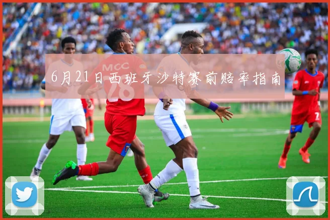 6月21日西班牙沙特赛前赔率指南